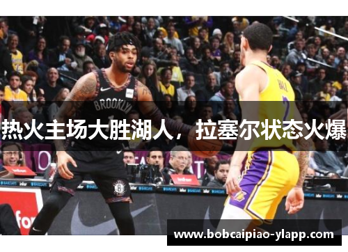 热火主场大胜湖人，拉塞尔状态火爆