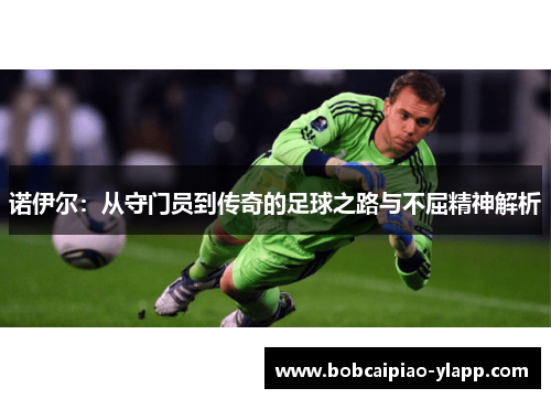 诺伊尔：从守门员到传奇的足球之路与不屈精神解析